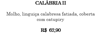 CALÁBRIA II Molho, linguiça calabresa fatiada, coberta com catupiry R$ 62,90 
