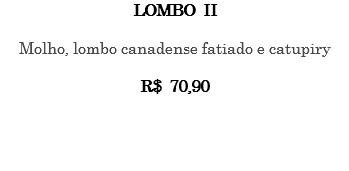 LOMBO II Molho, lombo canadense fatiado e catupiry R$ 70,90 