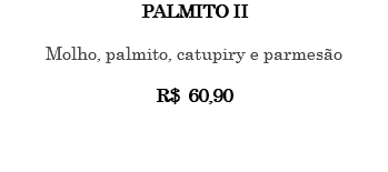 PALMITO II Molho, palmito, catupiry e parmesão R$ 60,90 