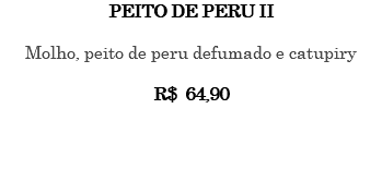 PEITO DE PERU II Molho, peito de peru defumado e catupiry R$ 64,90 