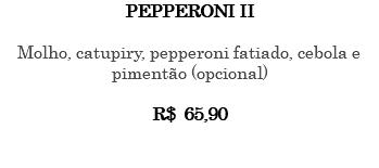 PEPPERONI II Molho, catupiry, pepperoni fatiado, cebola e pimentão (opcional) R$ 65,90 