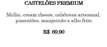 CASTELÕES PREMIUM Molho, cream cheese, calabresa artesanal, pimentões, manjericão e alho frito R$ 69,90 