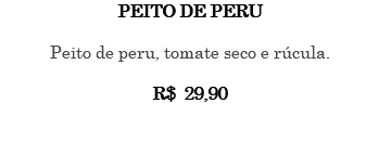 PEITO DE PERU Peito de peru, tomate seco e rúcula. R$ 29,90 