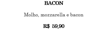 BACON Molho, mozzarella e bacon R$ 59,90 