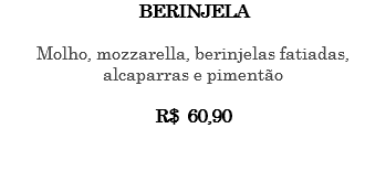 BERINJELA Molho, mozzarella, berinjelas fatiadas, alcaparras e pimentão R$ 60,90 