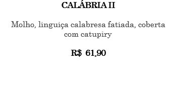 CALÁBRIA II Molho, linguiça calabresa fatiada, coberta com catupiry R$ 61,90 