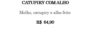 CATUPIRY COM ALHO Molho, catupiry e alho frito R$ 64,90 