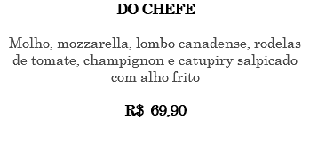 DO CHEFE Molho, mozzarella, lombo canadense, rodelas de tomate, champignon e catupiry salpicado com alho frito R$ 69,90 