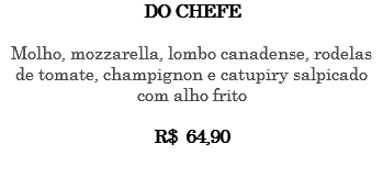 DO CHEFE Molho, mozzarella, lombo canadense, rodelas de tomate, champignon e catupiry salpicado com alho frito R$ 64,90 