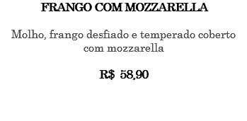 FRANGO COM MOZZARELLA Molho, frango desfiado e temperado coberto com mozzarella R$ 58,90 