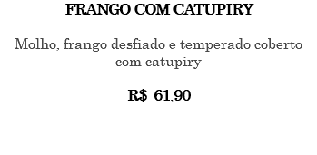 FRANGO COM CATUPIRY Molho, frango desfiado e temperado coberto com catupiry R$ 61,90 