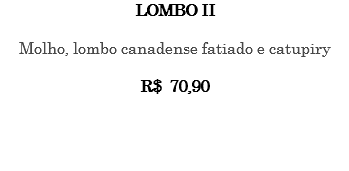 LOMBO II Molho, lombo canadense fatiado e catupiry R$ 70,90 
