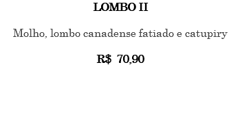 LOMBO II Molho, lombo canadense fatiado e catupiry R$ 70,90 
