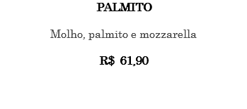 PALMITO Molho, palmito e mozzarella R$ 61,90 