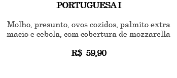 PORTUGUESA I Molho, presunto, ovos cozidos, palmito extra macio e cebola, com cobertura de mozzarella R$ 59,90 