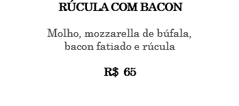 RÚCULA COM BACON Molho, mozzarella de búfala, bacon fatiado e rúcula R$ 65 