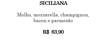 SICILIANA Molho, mozzarella, champignon, bacon e parmesão R$ 63,90 
