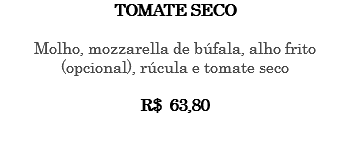 TOMATE SECO Molho, mozzarella de búfala, alho frito (opcional), rúcula e tomate seco R$ 63,80 