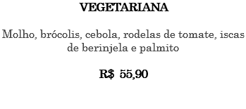 VEGETARIANA Molho, brócolis, cebola, rodelas de tomate, iscas de berinjela e palmito R$ 55,90 