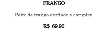 FRANGO Peito de frango desfiado e catupiry R$ 69,90 