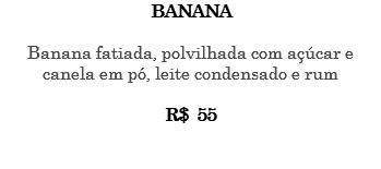 BANANA Banana fatiada, polvilhada com açúcar e canela em pó, leite condensado e rum R$ 55 