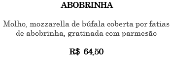 ABOBRINHA Molho, mozzarella de búfala coberta por fatias de abobrinha, gratinada com parmesão R$ 64,50 