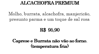 ALCACHOFRA PREMIUM Molho, burrata, alcachofra, manjericão, presunto parma e um toque de sal rosa R$ 95,90 Caprese e Burrata não vão ao forno. (temperatura fria) 