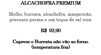 ALCACHOFRA PREMIUM Molho, burrata, alcachofra, manjericão, presunto parma e um toque de sal rosa R$ 93,90 Caprese e Burrata não vão ao forno. (temperatura fria) 