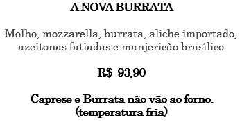 A NOVA BURRATA Molho, mozzarella, burrata, aliche importado, azeitonas fatiadas e manjericão brasílico R$ 93,90 Caprese e Burrata não vão ao forno. (temperatura fria) 