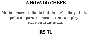 A NOVA DO CHEFE Molho, mozzarella de búfala, brócolis, palmito, peito de peru recheado com catupiry e azeitonas fatiadas R$ 71 