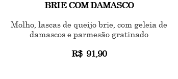 BRIE COM DAMASCO Molho, lascas de queijo brie, com geleia de damascos e parmesão gratinado R$ 91,90 