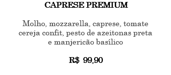 CAPRESE PREMIUM Molho, mozzarella, caprese, tomate cereja confit, pesto de azeitonas preta e manjericão basílico R$ 99,90 