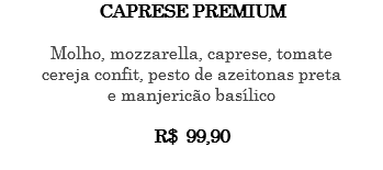 CAPRESE PREMIUM Molho, mozzarella, caprese, tomate cereja confit, pesto de azeitonas preta e manjericão basílico R$ 99,90 