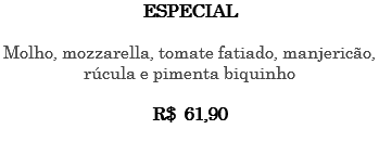 ESPECIAL Molho, mozzarella, tomate fatiado, manjericão, rúcula e pimenta biquinho R$ 61,90 