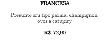 FRANCESA Presunto cru tipo parma, champignon, ovos e catupiry R$ 72,90 