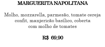 MARGUERITA NAPOLITANA Molho, mozzarella, parmesão, tomate cereja confit, manjericão basílico, coberta com molho de tomates R$ 69,90 