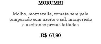 MORUMBI Molho, mozzarella, tomate sem pele temperado com azeite e sal, manjericão e azeitonas pretas fatiadas R$ 67,90 