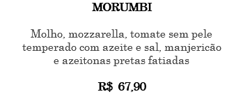 MORUMBI Molho, mozzarella, tomate sem pele temperado com azeite e sal, manjericão e azeitonas pretas fatiadas R$ 67,90 