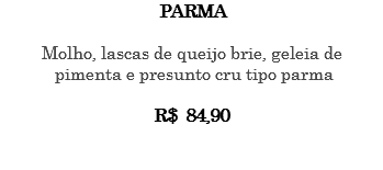PARMA Molho, lascas de queijo brie, geleia de pimenta e presunto cru tipo parma R$ 84,90 