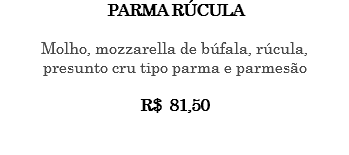 PARMA RÚCULA Molho, mozzarella de búfala, rúcula, presunto cru tipo parma e parmesão R$ 81,50 