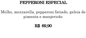 PEPPERONI ESPECIAL Molho, mozzarella, pepperoni fatiado, geleia de pimenta e manjericão R$ 69,90 