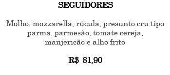 SEGUIDORES Molho, mozzarella, rúcula, presunto cru tipo parma, parmesão, tomate cereja, manjericão e alho frito R$ 81,90 