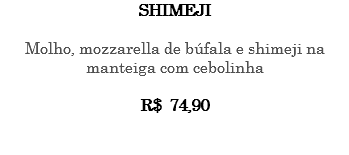 SHIMEJI Molho, mozzarella de búfala e shimeji na manteiga com cebolinha R$ 74,90