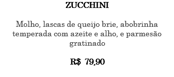 ZUCCHINI Molho, lascas de queijo brie, abobrinha temperada com azeite e alho, e parmesão gratinado R$ 79,90 