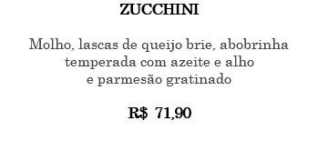 ZUCCHINI Molho, lascas de queijo brie, abobrinha temperada com azeite e alho e parmesão gratinado R$ 71,90 