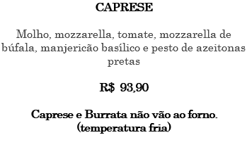 CAPRESE Molho, mozzarella, tomate, mozzarella de búfala, manjericão basílico e pesto de azeitonas pretas R$ 93,90 Caprese e Burrata não vão ao forno. (temperatura fria) 