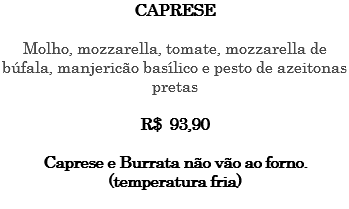 CAPRESE Molho, mozzarella, tomate, mozzarella de búfala, manjericão basílico e pesto de azeitonas pretas R$ 93,90 Caprese e Burrata não vão ao forno. (temperatura fria) 