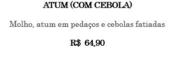 Atum (com cebola) Molho, atum em pedaços e cebolas fatiadas R$ 64,90 