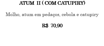 Atum II ( com catupiry) Molho, atum em pedaços, cebola e catupiry R$ 70,90 