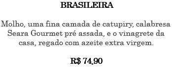 BRASILEIRA Molho, uma fina camada de catupiry, calabresa Seara Gourmet pré assada, e o vinagrete da casa, regado com azeite extra virgem. R$ 74,90